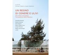 Un regno di cenere e ulivi. 26 scrittori raccontano l'occupazione della Palestina