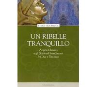 Un ribelle tranquillo. Angelo Clareno e gli Spirituali francescani tra Due e Trecento
