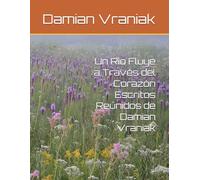 Un Río Fluye a Través del Corazón Escritos Reunidos de Damian Vraniak