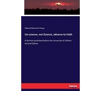 Un-science, not Science, adverse to Faith: A Sermon preached before the University of Oxford. Second Edition