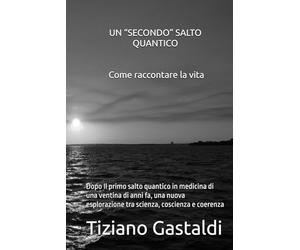 UN “SECONDO” SALTO QUANTICO - Come raccontare la vita: Dopo Il primo salto quantico in medicina di una ventina di anni fa, una nuova esplorazione tra scienza, coscienza e coerenza