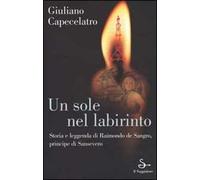 Un sole nel labirinto. Storia e leggenda di Raimondo de Sangro, principe di Sansevero
