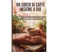 UN SORSO DI CAFFE' INSIEME A DIO: 100 + 1 PENSIERI E MEDITAZIONI PER ALLENARE LA MENTE ALLA PACE E ALLA POSITIVITA'