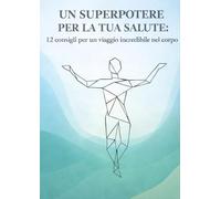 Un Superpotere per la Tua Salute: 12 consigli per un viaggio incredibile nel tuo corpo