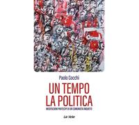 Un tempo la politica. Meditazioni partecipi di un comunista inquieto