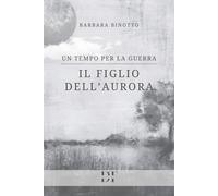 Un tempo per la guerra. Il figlio dell'Aurora - Binotto Barbara