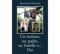 Tumore, Un Padre, Un Fratello E... Dio - Nazzareno Presciutti - 2019