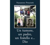 Un tumore, un padre, un fratello e... Dio - Presciutti Nazzareno