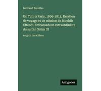 Un Turc à Paris, 1806-1811; Relation de voyage et de mission de Mouhib Effendi, ambassadeur extraordinaire du sultan Selim III: en gros caractères