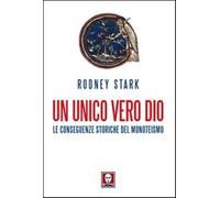 Un unico vero Dio. Le conseguenze storiche del monoteismo - Stark Rodney