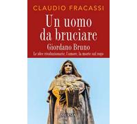 Un uomo da bruciare. Giordano Bruno, le idee rivoluzionarie, l'amore, la morte sul rogo