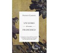 Un uomo di nome Francesco. La proposta cristiana del frate di Assisi e la risposta rivoluzionaria del papa che viene dalla fine del mondo