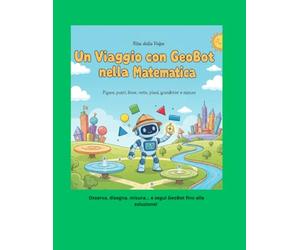 Un Viaggio con GeoBot nella Matematica Figure, punti, linee, rette, piani, segmenti, grandezze e misure: Spiegazione con disegni ed esercizi guidati passo dopo passo fino alla soluzione