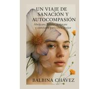 Un Viaje De Sanación Y Autocompasión: Abrázate, Amate, Acéptate y conócete Para Vivir Mejor