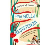 Una bella Resistenza. Un viaggio per l'Italia attraverso storie, incontri,...