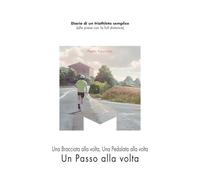 Una Bracciata alla volta, Una Pedalata alla volta, Un Passo alla volta: Il diario di un triathleta semplice