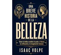 UNA BREVE HISTORIA DE LA BELLEZA. Cómo la belleza moldeó el poder, el deseo, la civilización y la imaginación humana: La belleza como relato de deseo, dominación y de la sed humana de significado.