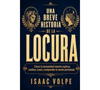 UNA BREVE HISTORIA DE LA LOCURA. Cómo la humanidad intentó explicar, confinar, curar y comprender la mente perturbada.: Un libro para comprender cómo funciona la enfermedad mental.