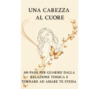 UNA CAREZZA AL CUORE: 100 PASSI PER GUARIRE DALLA RELAZIONE TOSSICA E TORNARE AD AMARE TE STESSA