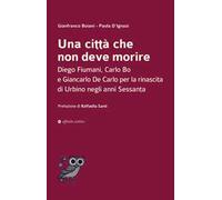 Una città che non deve morire. Diego Fiumani, Carlo Bo e Giancarlo De Carlo per la rinascita di Urbino negli anni Sessanta