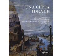 Una città ideale. Dürer, Altdorfer e i maestri nordici dalla Collezione Spannocchi di Siena. Catalogo della mostra (Siena, 14 dicembre 2018-5 maggio 2019). Ediz. a colori