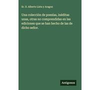 Una colección de poesías, inéditas unas, otras no comprendidas en las ediciones que se han hecho de las de dicho señor.