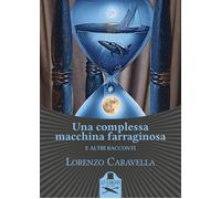 Una complessa macchina farraginosa e altri racconti - Caravella Lorenzo