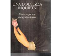 Una dolcezza inquieta. L'universo poetico di Eugenio Montale. Catalogo della mostra (Genova, 15 febbraio-20 aprile 1996)