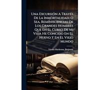 Una ExcursiÃ3n A TravÃ(c)s De La Inmortalidad; O Sea, Reminiscencias De Los Grandes Hombres Que En El Curso De Mi Vida He Concido En El Nuevo Y En El Viejo Mundo
