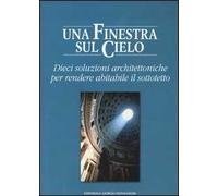 Una finestra sul cielo. Dieci soluzioni architettoniche per rendere abitabile il sottotetto