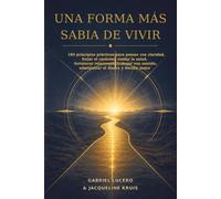Una forma más sabia de vivir: 180 principios prácticos para pensar con claridad, forjar el carácter, cuidar la salud, fortalecer relaciones, trabajar con sentido, administrar el dinero y decidir mejor