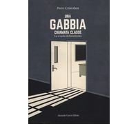 Una gabbia chiamata classe. La scuola defuturizzata - Cristofani Piero