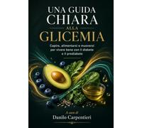 UNA GIUDA CHIARA ALLA GLICEMIA: Capire, alimentarsi e muoversi per vivere bene con il diabete e la prediabete