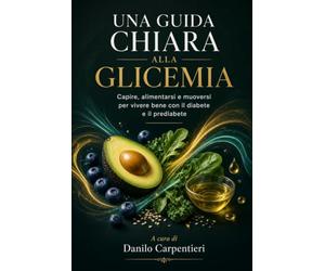 UNA GIUDA CHIARA ALLA GLICEMIA: Capire, alimentarsi e muoversi per vivere bene con il diabete e la prediabete