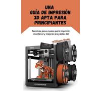 Una guía de impresión 3D apta para principiantes: Técnicas paso a paso para imprimir, mantener y mejorar proyectos 3D