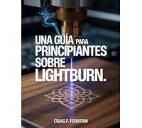 Una guía para principiantes sobre LightBurn.: Técnicas prácticas de diseño, corte y grabado láser para evitar errores comunes.