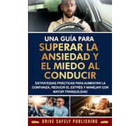 Una guía para superar la ansiedad y el miedo al conducir: Estrategias prácticas para aumentar la confianza, reducir el estrés y manejar con mayor tranquilidad