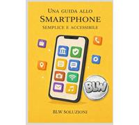UNA GUIDA ALLO SMARTPHONE SEMPLICE E ACCESSIBILE: La guida passo dopo passo per usare la tecnologia senza paura.