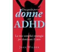 Una Guida per Donne con ADHD: Le Mie Semplici Strategie per Dominare il Caos