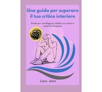 Una guida per superare il tuo critico interiore: Guida per sconfiggere i dubbi su se stessi e superare la paura