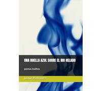 UNA HUELLA AZUL SOBRE EL RIO HELADO: poemas insólitos