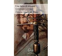 Una lama di tenebra. Giustizia per Caravaggio - De Bonis Vittorio Maria