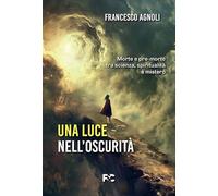 Una luce nell'oscurità. Morte e pre-morte tra scienza, spiritualità e mistero
