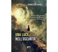 Una luce nell'oscurità. Morte e pre-morte tra scienza, spiritualità e mistero
