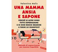 Una mamma ansia e sapone. Perché le altre sono tutte supermamme e io non riesco neanche a farmi lo shampoo? Manuale di sopravvivenza per mamme imperfette