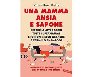 Una mamma ansia e sapone. Perché le altre sono tutte supermamme e io non riesco neanche a farmi lo shampoo? Manuale di sopravvivenza per mamme imperfette