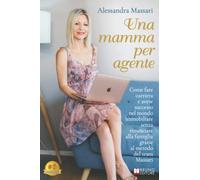 Una Mamma Per Agente: Come Fare Carriera e Avere Successo Nel Mondo Immobiliare Senza Rinunciare Alla Famiglia Grazie Al Metodo Del Team Massari