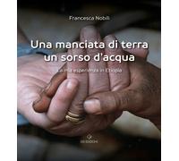 Libri Francesca Nobili - Una Manciata Di Terra Un Sorso D'acqua. La Mia Esperien