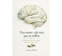 Una Mente Vale Más Que Un Millón: Cómo Pensar, Decidir Y Actuar Para Crear Riqueza Real