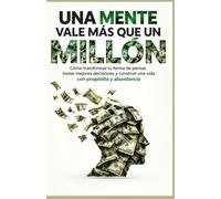 UNA MENTE VALE MÁS QUE UN MILLÓN: Cómo transformar tu forma de pensar, tomar mejores decisiones y construir una vida con propósito y abundancia